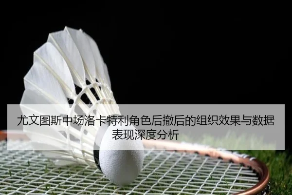 尤文图斯中场洛卡特利角色后撤后的组织效果与数据表现深度分析 - kaiyun