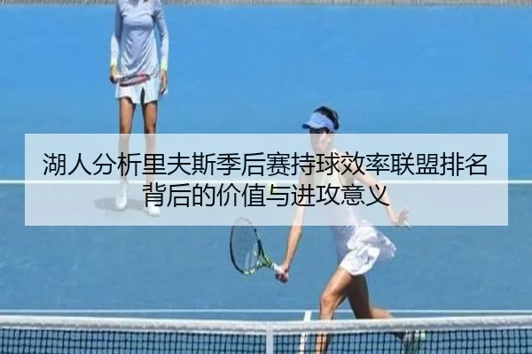 湖人分析里夫斯季后赛持球效率联盟排名背后的价值与进攻意义 - kaiyun