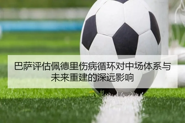 巴萨评估佩德里伤病循环对中场体系与未来重建的深远影响 - kaiyun