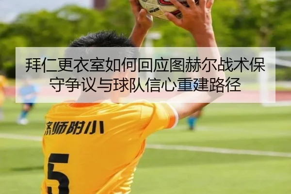 拜仁更衣室如何回应图赫尔战术保守争议与球队信心重建路径（kaiyun）