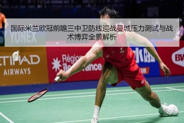 国际米兰欧冠前瞻三中卫防线迎战曼城压力测试与战术博弈全景解析 - kaiyun