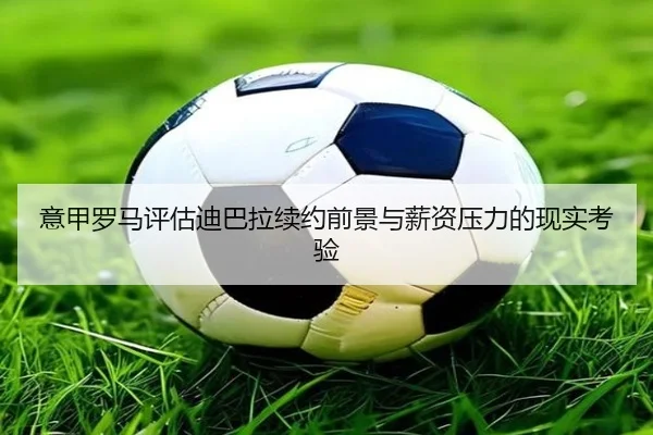 意甲罗马评估迪巴拉续约前景与薪资压力的现实考验 - kaiyun