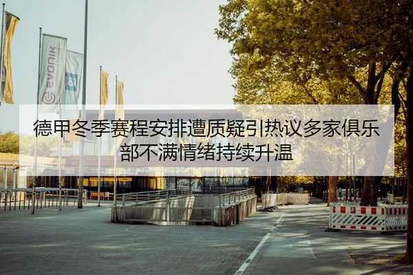 德甲冬季赛程安排遭质疑引热议多家俱乐部不满情绪持续升温 - kaiyun
